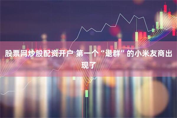 股票网炒股配资开户 第一个“退群”的小米友商出现了