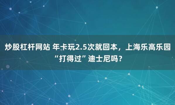 炒股杠杆网站 年卡玩2.5次就回本，上海乐高乐园“打得过”迪士尼吗？