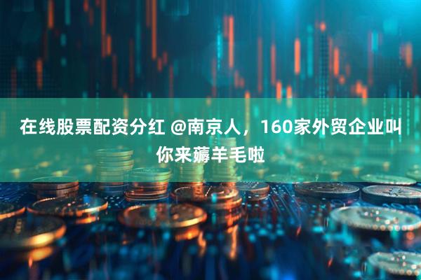 在线股票配资分红 @南京人，160家外贸企业叫你来薅羊毛啦