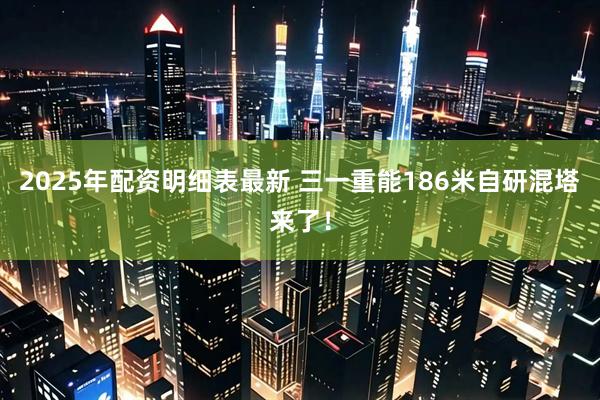 2025年配资明细表最新 三一重能186米自研混塔来了！