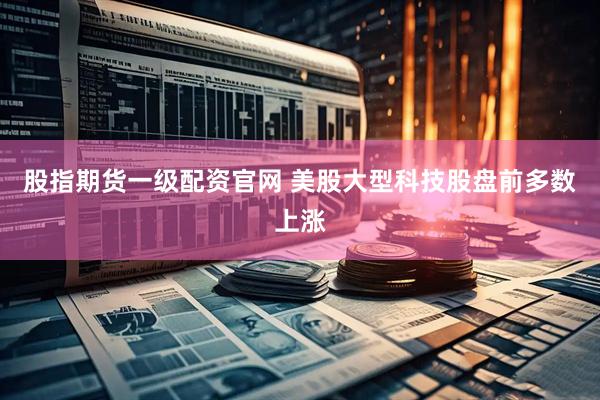 股指期货一级配资官网 美股大型科技股盘前多数上涨