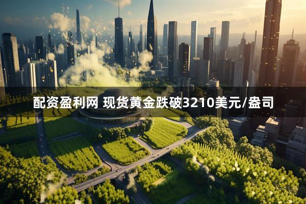 配资盈利网 现货黄金跌破3210美元/盎司