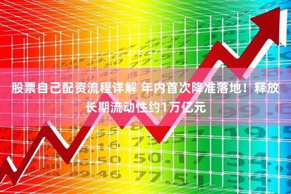 股票自己配资流程详解 年内首次降准落地！释放长期流动性约1万亿元