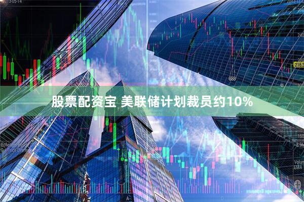 股票配资宝 美联储计划裁员约10%