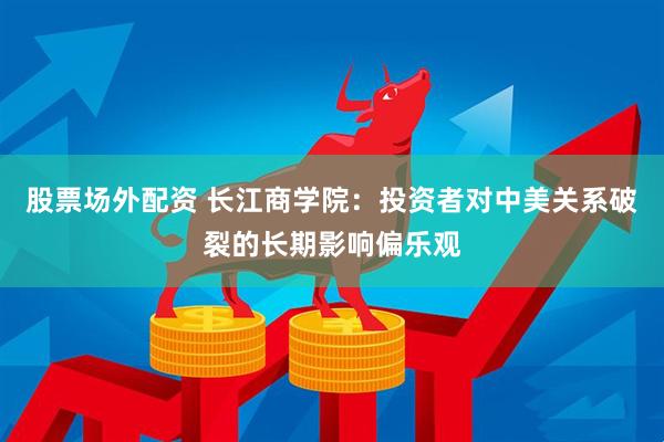 股票场外配资 长江商学院：投资者对中美关系破裂的长期影响偏乐观