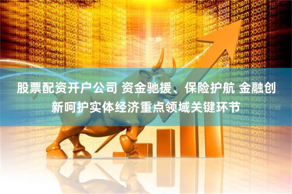 股票配资开户公司 资金驰援、保险护航 金融创新呵护实体经济重点领域关键环节