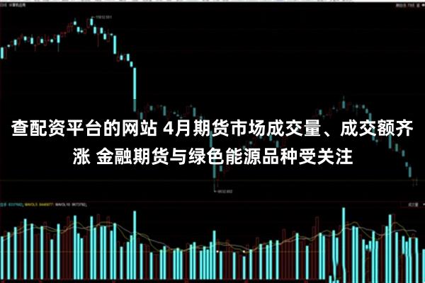 查配资平台的网站 4月期货市场成交量、成交额齐涨 金融期货与绿色能源品种受关注