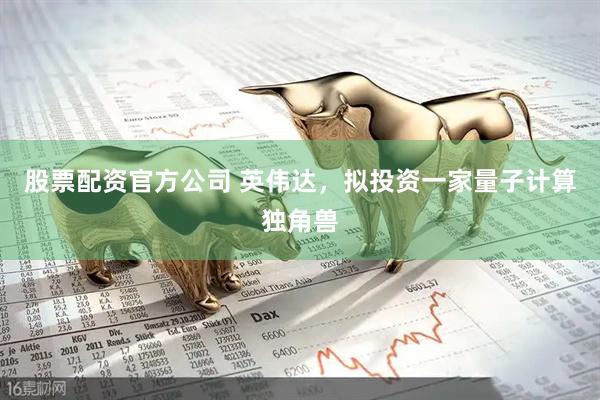 股票配资官方公司 英伟达，拟投资一家量子计算独角兽