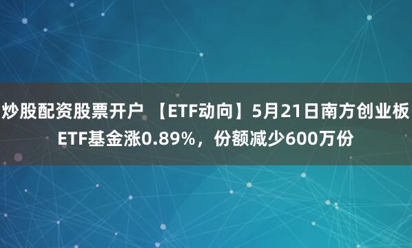 炒股配资股票开户 【ETF动向】5月21日南方创业板ETF基金涨0.89%，份额减少600万份