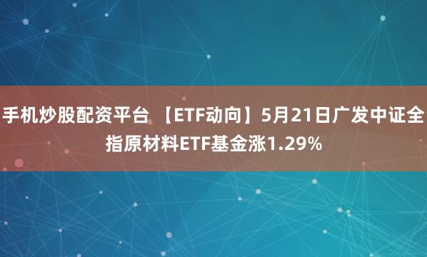 手机炒股配资平台 【ETF动向】5月21日广发中证全指原材料ETF基金涨1.29%