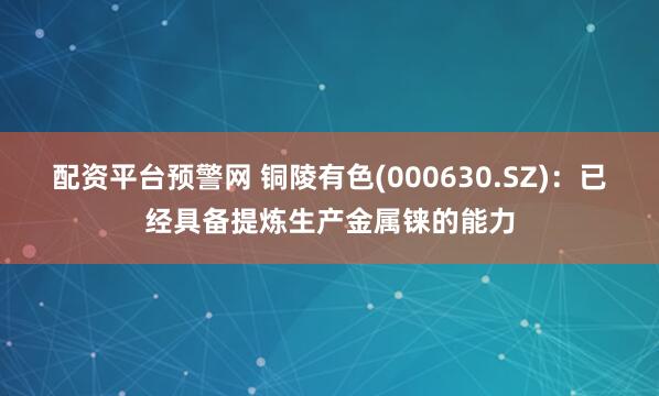 配资平台预警网 铜陵有色(000630.SZ)：已经具备提炼生产金属铼的能力