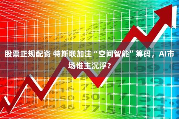 股票正规配资 特斯联加注“空间智能”筹码，AI市场谁主沉浮？