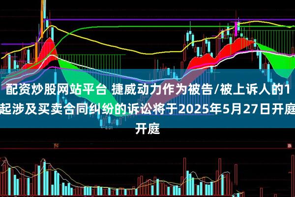 配资炒股网站平台 捷威动力作为被告/被上诉人的1起涉及买卖合同纠纷的诉讼将于2025年5月27日开庭