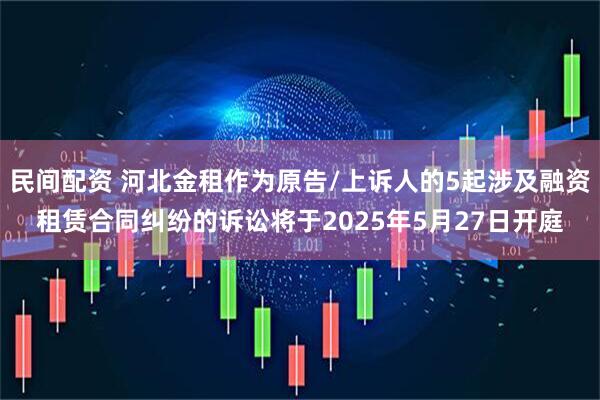 民间配资 河北金租作为原告/上诉人的5起涉及融资租赁合同纠纷的诉讼将于2025年5月27日开庭