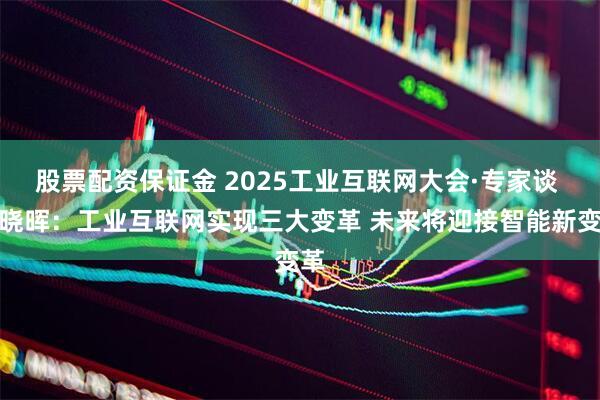 股票配资保证金 2025工业互联网大会·专家谈 余晓晖：工业互联网实现三大变革 未来将迎接智能新变革