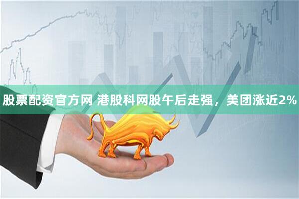 股票配资官方网 港股科网股午后走强，美团涨近2%