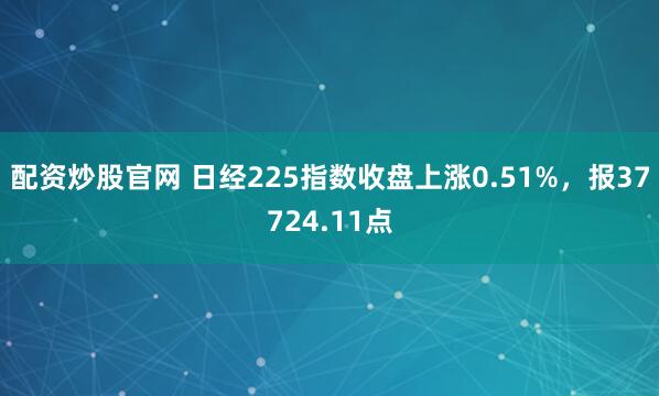 配资炒股官网 日经225指数收盘上涨0.51%，报37724.11点