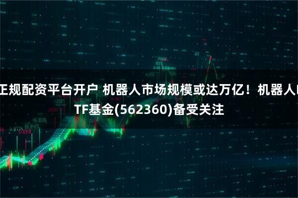 正规配资平台开户 机器人市场规模或达万亿！机器人ETF基金(562360)备受关注