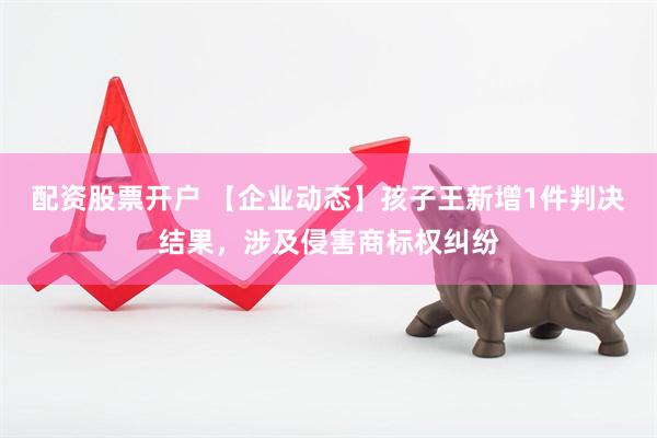 配资股票开户 【企业动态】孩子王新增1件判决结果，涉及侵害商标权纠纷
