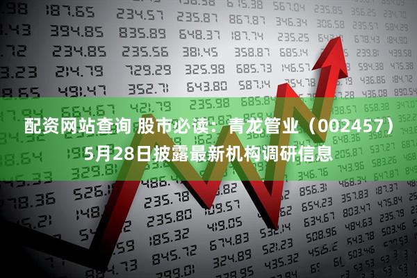 配资网站查询 股市必读：青龙管业（002457）5月28日披露最新机构调研信息