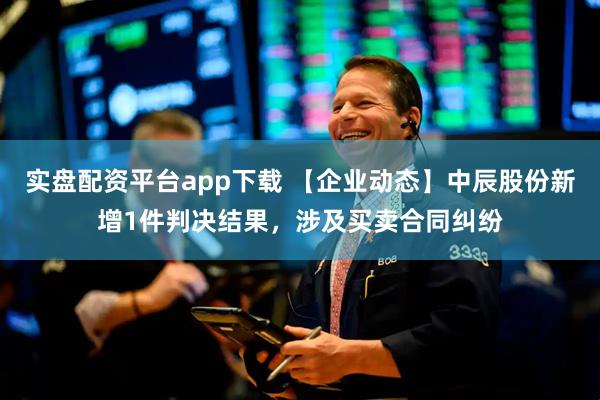 实盘配资平台app下载 【企业动态】中辰股份新增1件判决结果，涉及买卖合同纠纷