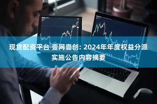 现货配资平台 壹网壹创: 2024年年度权益分派实施公告内容摘要