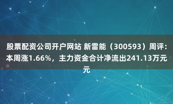 股票配资公司开户网站 新雷能（300593）周评：本周涨1.66%，主力资金合计净流出241.13万元