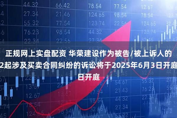 正规网上实盘配资 华荣建设作为被告/被上诉人的2起涉及买卖合同纠纷的诉讼将于2025年6月3日开庭