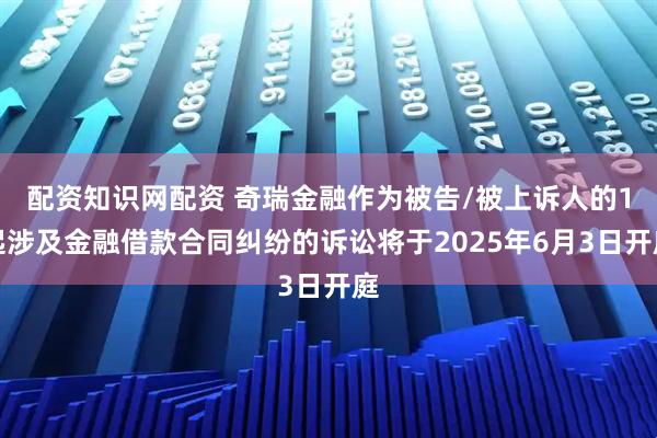 配资知识网配资 奇瑞金融作为被告/被上诉人的1起涉及金融借款合同纠纷的诉讼将于2025年6月3日开庭