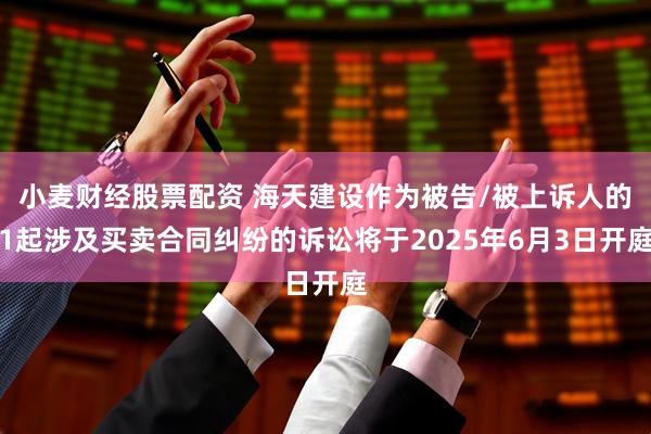 小麦财经股票配资 海天建设作为被告/被上诉人的1起涉及买卖合同纠纷的诉讼将于2025年6月3日开庭