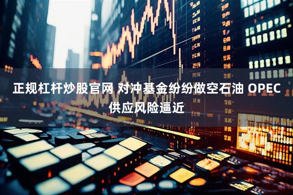 正规杠杆炒股官网 对冲基金纷纷做空石油 OPEC供应风险逼近
