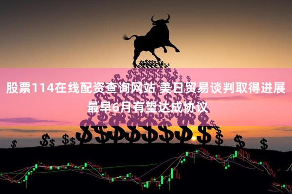 股票114在线配资查询网站 美日贸易谈判取得进展 最早6月有望达成协议