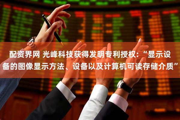 配资界网 光峰科技获得发明专利授权: “显示设备的图像显示方法、设备以及计算机可读存储介质”