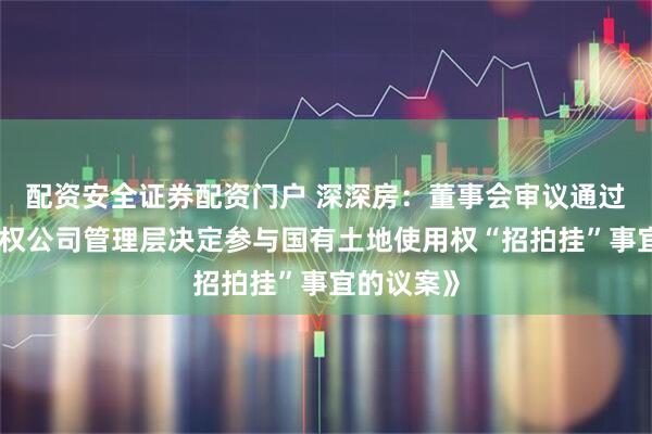 配资安全证券配资门户 深深房：董事会审议通过《关于授权公司管理层决定参与国有土地使用权“招拍挂”事宜的议案》