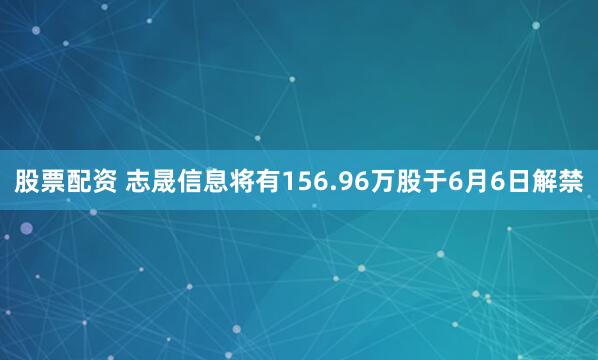 股票配资 志晟信息将有156.96万股于6月6日解禁