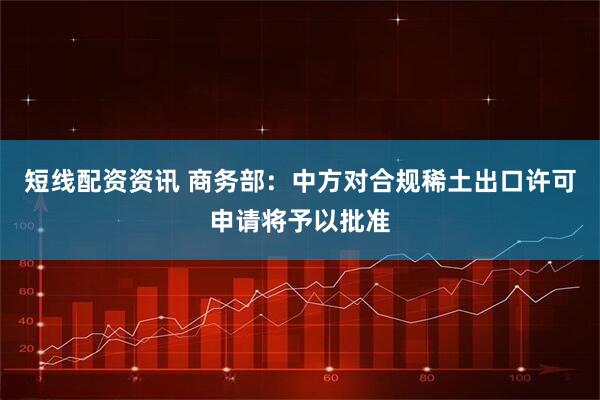 短线配资资讯 商务部：中方对合规稀土出口许可申请将予以批准