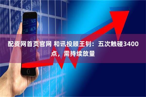 配资网首页官网 和讯投顾王钊：五次触碰3400点，需持续放量