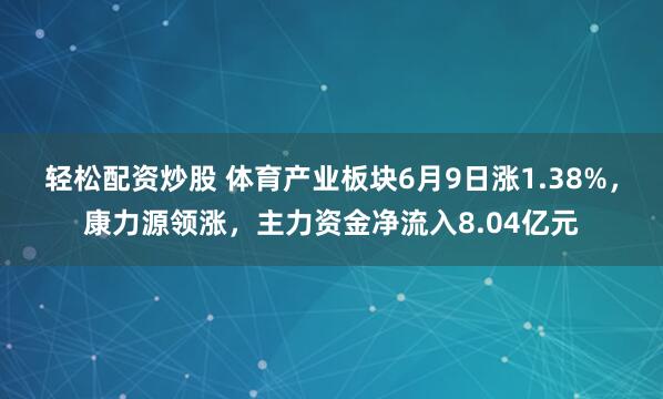 轻松配资炒股 体育产业板块6月9日涨1.38%，康力源领涨，主力资金净流入8.04亿元