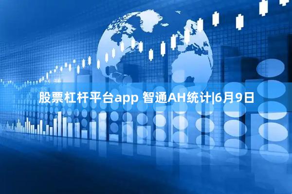 股票杠杆平台app 智通AH统计|6月9日