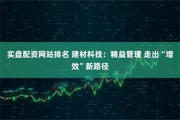 实盘配资网站排名 建材科技：精益管理 走出“增效”新路径