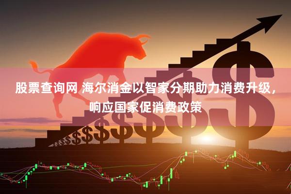 股票查询网 海尔消金以智家分期助力消费升级，响应国家促消费政策