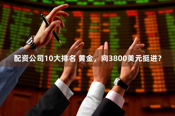 配资公司10大排名 黄金，向3800美元挺进？