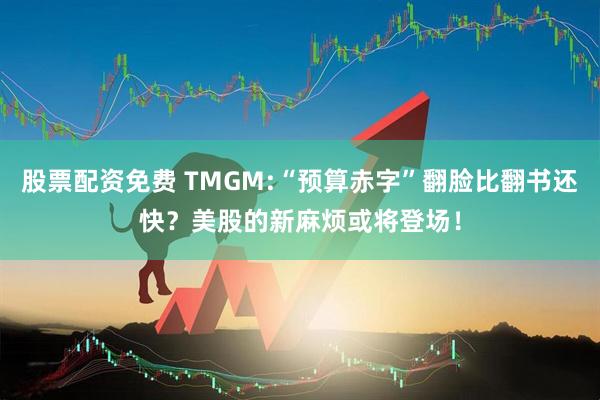 股票配资免费 TMGM:“预算赤字”翻脸比翻书还快？美股的新麻烦或将登场！