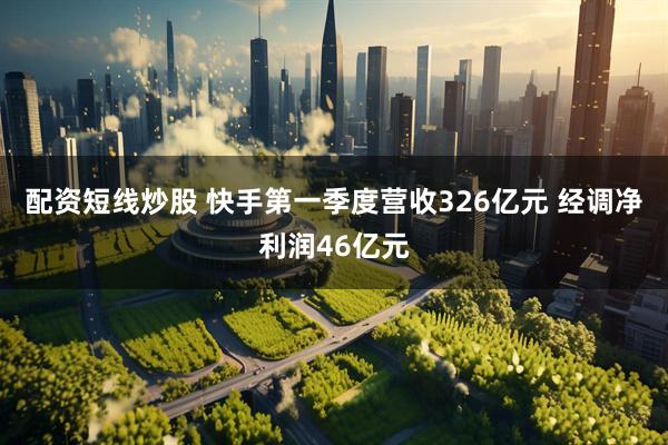 配资短线炒股 快手第一季度营收326亿元 经调净利润46亿元