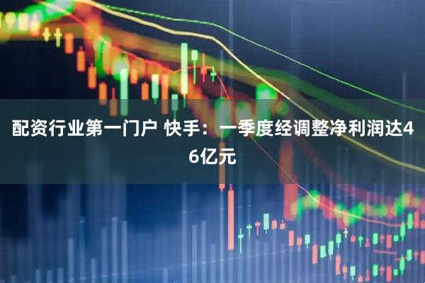 配资行业第一门户 快手：一季度经调整净利润达46亿元