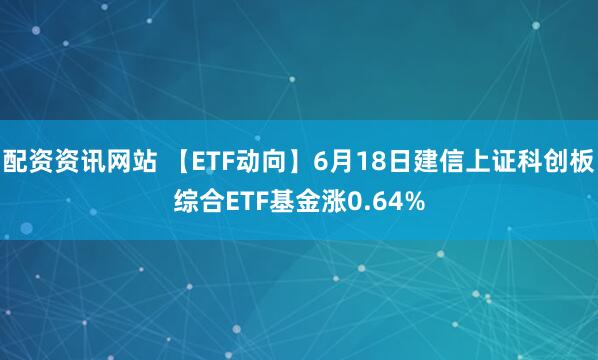 配资资讯网站 【ETF动向】6月18日建信上证科创板综合ETF基金涨0.64%