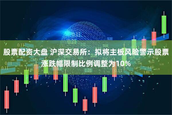 股票配资大盘 沪深交易所：拟将主板风险警示股票涨跌幅限制比例调整为10%