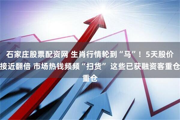 石家庄股票配资网 生肖行情轮到“马”！5天股价接近翻倍 市场热钱频频“扫货” 这些已获融资客重仓
