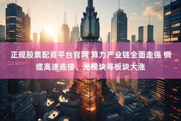 正规股票配资平台官网 算力产业链全面走强 铜缆高速连接、光模块等板块大涨