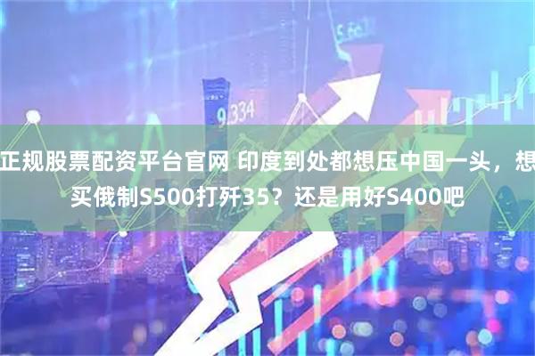 正规股票配资平台官网 印度到处都想压中国一头，想买俄制S500打歼35？还是用好S400吧